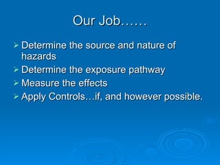 Our Job…… Determine the source and nature of hazards Determine the exposure pathway Measure the effects Apply Controls…if, and however possible. 