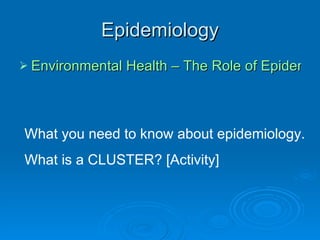 Epidemiology Environmental Health – The Role of Epidemiology What you need to know about epidemiology.  What is a CLUSTER? [Activity] 