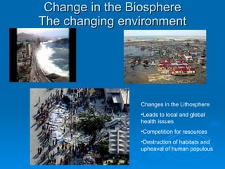 Change in the Biosphere The changing environment Changes in the Lithosphere Leads to local and global health issues Competition for resources Destruction of habitats and upheaval of human populous 