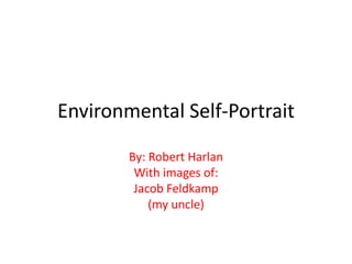 Environmental Self-Portrait

        By: Robert Harlan
         With images of:
         Jacob Feldkamp
            (my uncle)
 
