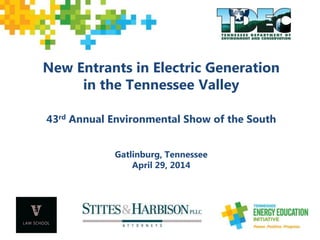 New Entrants in Electric Generation
in the Tennessee Valley
43rd Annual Environmental Show of the South
Gatlinburg, Tennessee
April 29, 2014
 