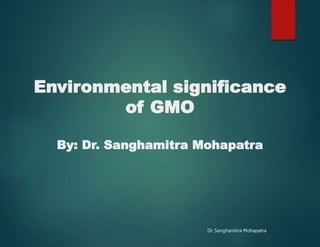 Environmental significance
of GMO
By: Dr. Sanghamitra Mohapatra
Dr. Sanghamitra Mohapatra
 