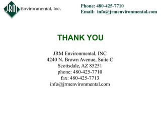 THANK YOU
   JRM Environmental, INC
4240 N. Brown Avenue, Suite C
     Scottsdale, AZ 85251
     phone: 480-425-7710
      fax: 480-425-7713
 info@jrmenvironmental.com
 