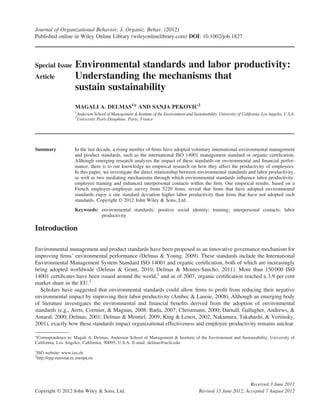 Journal of Organizational Behavior, J. Organiz. Behav. (2012)
Published online in Wiley Online Library (wileyonlinelibrary.com) DOI: 10.1002/job.1827




Special Issue        Environmental standards and labor productivity:
Article              Understanding the mechanisms that
                     sustain sustainability
                     MAGALI A. DELMAS1* AND SANJA PEKOVIC2
                     1
                         Anderson School of Management & Institute of the Environment and Sustainability, University of California, Los Angeles, U.S.A.
                     2
                         University Paris-Dauphine, Paris, France




Summary              In the last decade, a rising number of ﬁrms have adopted voluntary international environmental management
                     and product standards, such as the international ISO 14001 management standard or organic certiﬁcation.
                     Although emerging research analyzes the impact of these standards on environmental and ﬁnancial perfor-
                     mance, there is to our knowledge no empirical research on how they affect the productivity of employees.
                     In this paper, we investigate the direct relationship between environmental standards and labor productivity,
                     as well as two mediating mechanisms through which environmental standards inﬂuence labor productivity:
                     employee training and enhanced interpersonal contacts within the ﬁrm. Our empirical results, based on a
                     French employer–employee survey from 5220 ﬁrms, reveal that ﬁrms that have adopted environmental
                     standards enjoy a one standard deviation higher labor productivity than ﬁrms that have not adopted such
                     standards. Copyright © 2012 John Wiley & Sons, Ltd.
                     Keywords: environmental standards; positive social identity; training; interpersonal contacts; labor
                               productivity

Introduction

Environmental management and product standards have been proposed as an innovative governance mechanism for
improving ﬁrms’ environmental performance (Delmas & Young, 2009). These standards include the International
Environmental Management System Standard ISO 14001 and organic certiﬁcation, both of which are increasingly
being adopted worldwide (Delmas & Grant, 2010; Delmas & Montes-Sancho, 2011). More than 150 000 ISO
14001 certiﬁcates have been issued around the world,1 and as of 2007, organic certiﬁcation reached a 3.9 per cent
market share in the EU.2
   Scholars have suggested that environmental standards could allow ﬁrms to proﬁt from reducing their negative
environmental impact by improving their labor productivity (Ambec & Lanoie, 2008). Although an emerging body
of literature investigates the environmental and ﬁnancial beneﬁts derived from the adoption of environmental
standards (e.g., Aerts, Cormier, & Magnan, 2008; Barla, 2007; Christmann, 2000; Darnall, Gallagher, Andrews, &
Amaral, 2000; Delmas, 2001; Delmas & Montiel, 2009; King & Lenox, 2002; Nakamura, Takahashi, & Vertinsky,
2001), exactly how these standards impact organizational effectiveness and employee productivity remains unclear.

*Correspondence to: Magali A. Delmas, Anderson School of Management & Institute of the Environment and Sustainability, University of
California, Los Angeles, California, 90095, U.S.A. E-mail: delmas@ucla.edu
1
ISO website: www.iso.ch
2
http://epp.eurostat.ec.europa.eu




                                                                                                                       Received 3 June 2011
Copyright © 2012 John Wiley & Sons, Ltd.                                                       Revised 15 June 2012, Accepted 7 August 2012
 