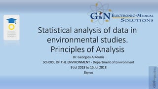 Statistical analysis of data in
environmental studies.
Principles of Analysis
Dr. Georgios A Kounis
SCHOOL OF THE ENVIRONMENT - Department of Environment
9 Jul 2018 to 15 Jul 2018
Skyros
 