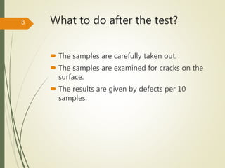 What to do after the test?
 The samples are carefully taken out.
 The samples are examined for cracks on the
surface.
 The results are given by defects per 10
samples.
8
 