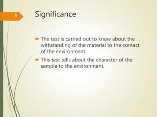 Significance
 The test is carried out to know about the
withstanding of the material to the contact
of the environment.
 This test tells about the character of the
sample to the environment.
9
 