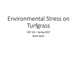 Environmental Stress on
Turfgrass
LNT 132 – Spring 2017
Mark Valen
 