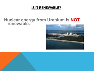 IS IT RENEWABLE?
Nuclear energy from Uranium is NOT
renewable.
 