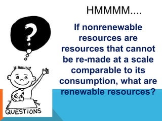 HMMMM....
If nonrenewable
resources are
resources that cannot
be re-made at a scale
comparable to its
consumption, what are
renewable resources?
 