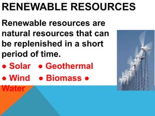 RENEWABLE RESOURCES
Renewable resources are
natural resources that can
be replenished in a short
period of time.
● Solar ● Geothermal
● Wind ● Biomass ●
Water
 