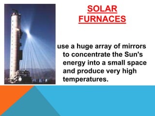 SOLAR
FURNACES
use a huge array of mirrors
to concentrate the Sun's
energy into a small space
and produce very high
temperatures.
 