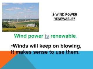 IS WIND POWER
RENEWABLE?
Wind power is renewable.
•Winds will keep on blowing,
it makes sense to use them.
 