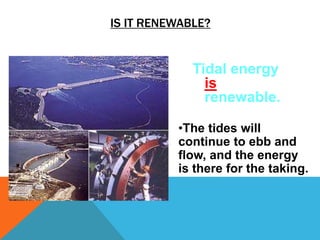 IS IT RENEWABLE?
Tidal energy
is
renewable.
•The tides will
continue to ebb and
flow, and the energy
is there for the taking.
 