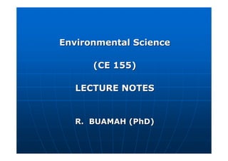 Environmental Science
Environmental Science
(CE 155)
(CE 155)
LECTURE NOTES
LECTURE NOTES
R. BUAMAH (PhD)
R. BUAMAH (PhD)
 