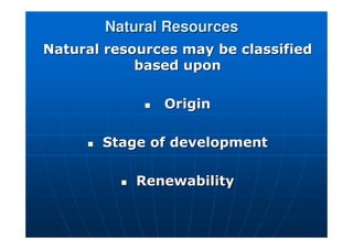 Natural Resources
Natural Resources
Natural resources may be classified
Natural resources may be classified
based upon
based upon

 Origin
Origin

 Stage of development
Stage of development

 Renewability
Renewability
 