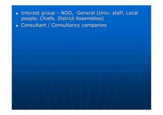 Interest group
Interest group –
– NGO, General (Univ. staff, Local
NGO, General (Univ. staff, Local
people, Chiefs, District Assemblies)
people, Chiefs, District Assemblies)

 Consultant / Consultancy companies
Consultant / Consultancy companies
 