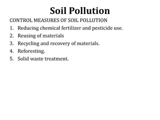 Soil Pollution
CONTROL MEASURES OF SOIL POLLUTION
1. Reducing chemical fertilizer and pesticide use.
2. Reusing of materia...