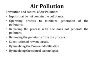 Air Pollution
Prevention and control of Air Pollution:
• Inputs that do not contain the pollutants.
• Operating process to...