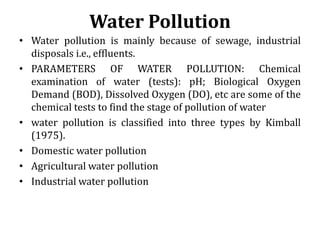 Water Pollution
• Water pollution is mainly because of sewage, industrial
disposals i.e., effluents.
• PARAMETERS OF WATER...