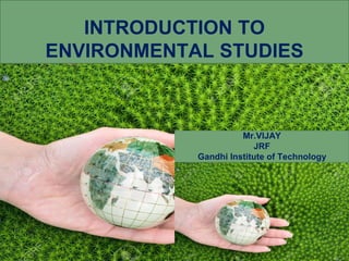 INTRODUCTION TO
ENVIRONMENTAL STUDIES
Mr.VIJAY
JRF
Gandhi Institute of Technology
 