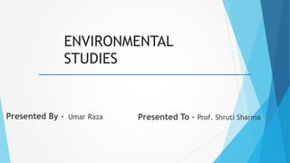 ENVIRONMENTAL
STUDIES
Presented By - Presented To – Prof. Shruti SharmaUmar Raza
 