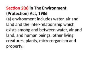 Section 2(a) in The Environment
(Protection) Act, 1986
(a) environment includes water, air and
“ ”
land and the inter-relationship which
exists among and between water, air and
land, and human beings, other living
creatures, plants, micro-organism and
property;
 