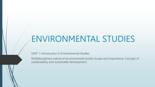 ENVIRONMENTAL STUDIES
UNIT 1 Introduction to Environmental Studies
Multidisciplinary nature of environmental studies Scope and importance; Concept of
sustainability and sustainable development.
 