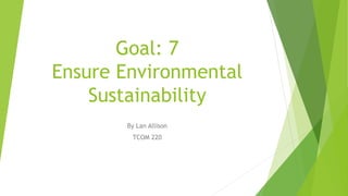 Goal: 7
Ensure Environmental
Sustainability
By Lan Allison
TCOM 220
 