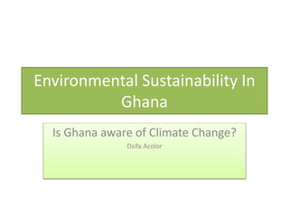 Environmental Sustainability In
Ghana
Is Ghana aware of Climate Change?
Dzifa Acolor

 