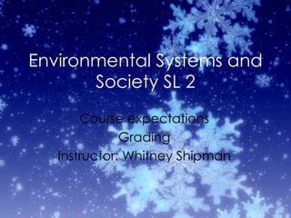 Environmental Systems and Society SL 2 Course expectations Grading Instructor: Whitney Shipman 