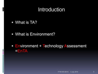 IntroductionWhat is TA?What is Environment?Environment + Technology Assessment =EnTA12 February 20103ITTM WS-09/10