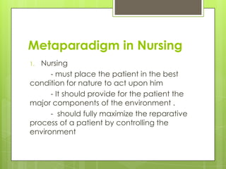 Metaparadigm in Nursing
Nursing
- must place the patient in the best
condition for nature to act upon him
- It should provide for the patient the
major components of the environment .
- should fully maximize the reparative
process of a patient by controlling the
environment
1.

 