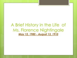 A Brief History in the Life of
Ms. Florence Nightingale
May 12, 1980 - August 13, 1910

 