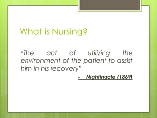What is Nursing?
“The

act
of
utilizing
the
environment of the patient to assist
him in his recovery”
-

Nightingale (1869)

 