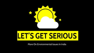 LET’S GET SERIOUS
More On Environmental Issues In India
 