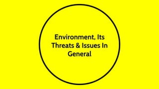 Environment, Its
Threats & Issues In
General
 