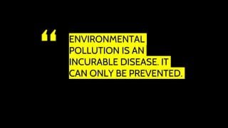 “ ENVIRONMENTAL
POLLUTION IS AN
INCURABLE DISEASE. IT
CAN ONLY BE PREVENTED.
 