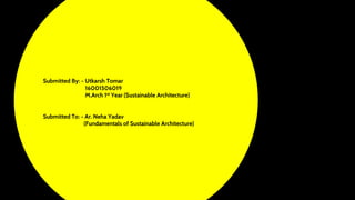 Submitted By: - Utkarsh Tomar
16001506019
M.Arch 1st Year (Sustainable Architecture)
Submitted To: - Ar. Neha Yadav
(Fundamentals of Sustainable Architecture)
 