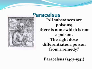Paracelsus
      “All substances are
            poisons;
  there is none which is not
            a poison.
         The right dose
    differentiates a poison
        from a remedy.”

    Paracelsus (1493-1541)
 