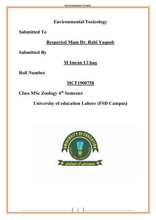 Environmental Toxicity
1
Environmental Toxicology
Submitted To
Respected Mam Dr. Rabi Yaqoob
Submitted By
M Imran Ul haq
Roll Number
MCF1900758
Class MSc Zoology 4th
Semester
University of education Lahore (FSD Campus)
 