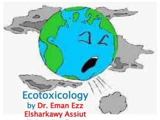 Ecotoxicology
by Dr. Eman Ezz
Elsharkawy Assiut
 