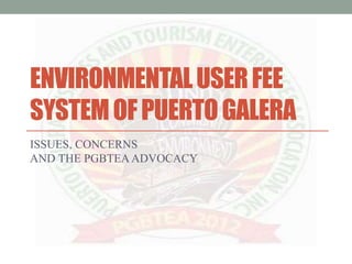 ENVIRONMENTAL USER FEE 
SYSTEM OF PUERTO GALERA 
ISSUES, CONCERNS 
AND THE PGBTEA ADVOCACY 
 