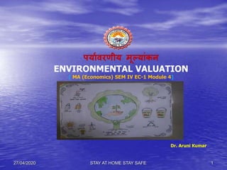 Dr. Aruni Kumar
पर्यावरणीर् मूलर्यांकन
ENVIRONMENTAL VALUATION
[ MA (Economics) SEM IV EC-1 Module 4]
27/04/2020 1STAY AT HOME STAY SAFE
 