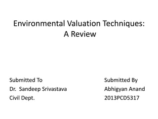 Environmental Valuation Techniques: 
A Review 
Submitted To 
Dr. Sandeep Srivastava 
Civil Dept. 
Submitted By 
Abhigyan Anand 
2013PCD5317 
 