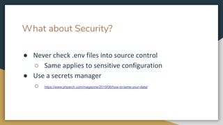 What about Security?
● Never check .env files into source control
○ Same applies to sensitive configuration
● Use a secrets manager
○ https://www.phparch.com/magazine/2019/06/how-to-tame-your-data/
 