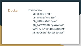 Docker Environment:
DB_SERVER: "db"
DB_NAME: "env-test"
DB_USERNAME: "env"
DB_PASSWORD: "password"
CONFIG_ENV: "development"
S3_BUCKET: "docker bucket"
 