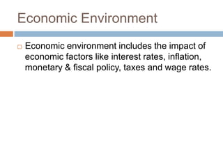 Economic Environment
 Economic environment includes the impact of
economic factors like interest rates, inflation,
monetary & fiscal policy, taxes and wage rates.
 
