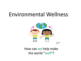 Environmental Wellness



                       Microsoft
                       Clipart




     How can we help make
       the world “well”?
 
