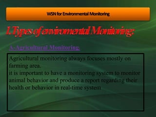WSNforEnvironmentalMonitoring
A-Agricultural Monitoring:
Agricultural monitoring always focuses mostly on
farming area.
it is important to have a monitoring system to monitor
animal behavior and produce a report regarding their
health or behavior in real-time system
 